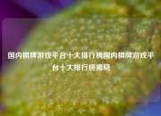 国内棋牌游戏平台十大排行榜国内棋牌游戏平台十大排行榜揭晓