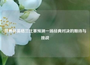 世界杯英格兰比赛预测一场经典对决的期待与挑战