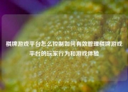 棋牌游戏平台怎么控制如何有效管理棋牌游戏平台的玩家行为和游戏体验
