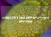 能直播棋牌的平台能直播棋牌的平台——在线娱乐的新选择