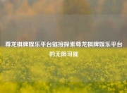 尊龙棋牌娱乐平台链接探索尊龙棋牌娱乐平台的无限可能