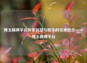 博玉棋牌平台探索智慧与娱乐的完美结合——博玉棋牌平台