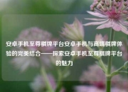 安卓手机至尊棋牌平台安卓手机与高端棋牌体验的完美结合——探索安卓手机至尊棋牌平台的魅力