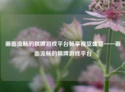 画面流畅的棋牌游戏平台畅享视觉盛宴——画面流畅的棋牌游戏平台
