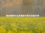 腾游棋牌平台探索数字娱乐的新世界