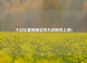 今日比赛预测足球大战即将上演！
