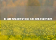足球比赛预测爱彩探索未来赛事的神秘面纱