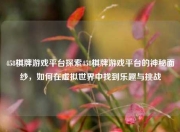 458棋牌游戏平台探索458棋牌游戏平台的神秘面纱，如何在虚拟世界中找到乐趣与挑战