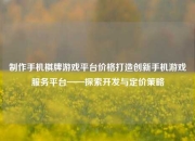 制作手机棋牌游戏平台价格打造创新手机游戏服务平台——探索开发与定价策略