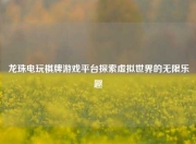 龙珠电玩棋牌游戏平台探索虚拟世界的无限乐趣
