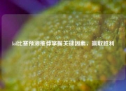 lol比赛预测推荐掌握关键因素，赢取胜利
