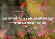 亲朋棋牌娱乐平台排名走进亲朋棋牌娱乐平台——寻找最佳休闲娱乐平台的指南