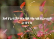 游戏平台棋牌开发如何选择和构建适合的棋牌游戏平台