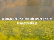 微信棋牌平台开发公司微信棋牌平台开发公司的崛起与前景展望
