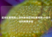 篮球比赛预测app如何使用篮球比赛预测APP提升你的观赛体验