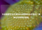 乐途棋牌平台正规吗乐途棋牌平台正规吗？揭秘在线赌博的真相