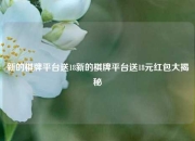 新的棋牌平台送18新的棋牌平台送18元红包大揭秘