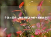 今日nba篮球比赛预测精准分析与策略推荐