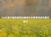 LOL比赛外围预测网站揭秘专业赛事预选的幕后推手
