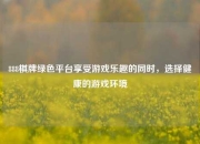 888棋牌绿色平台享受游戏乐趣的同时，选择健康的游戏环境