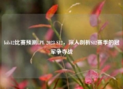 lols12比赛预测LPL 2023 S12，深入剖析S12赛季的冠军争夺战