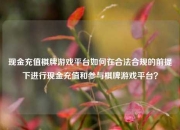 现金充值棋牌游戏平台如何在合法合规的前提下进行现金充值和参与棋牌游戏平台？