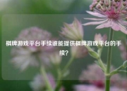 棋牌游戏平台手续谁能提供棋牌游戏平台的手续？