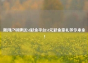 新用户棋牌送58彩金平台58元彩金豪礼等你来拿！