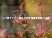 lol比赛下注平台有哪些探索市场中的最佳选择