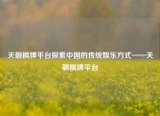 天朝棋牌平台探索中国的传统娱乐方式——天朝棋牌平台