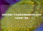 棋牌手游推广平台象棋和围棋游戏的未来趋势与创新推广策略