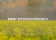 棋牌推广好平台开启全民娱乐新纪元