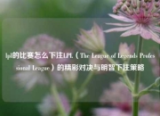 lpl的比赛怎么下注LPL（The League of Legends Professional League）的精彩对决与明智下注策略