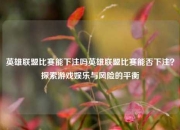 英雄联盟比赛能下注吗英雄联盟比赛能否下注？探索游戏娱乐与风险的平衡