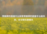 带棋牌的直播平台探索带棋牌的直播平台新风尚，社交娱乐新模式