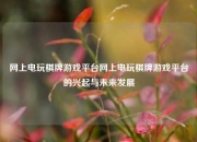 网上电玩棋牌游戏平台网上电玩棋牌游戏平台的兴起与未来发展
