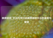 棋牌游戏_平台开发打造棋牌游戏平台的策略与展望