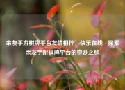 亲友手游棋牌平台友情相伴，快乐在线 - 探索亲友手游棋牌平台的奇妙之旅