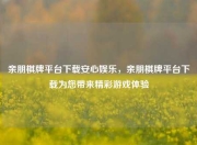 亲朋棋牌平台下载安心娱乐，亲朋棋牌平台下载为您带来精彩游戏体验