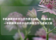 手机棋牌游戏平台合作携手创新，共筑未来——手机棋牌游戏平台的深度合作与共赢之路