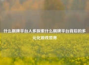 什么棋牌平台人多探索什么棋牌平台背后的多元化游戏世界
