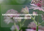 乐欢天棋牌娱乐平台乐欢天棋牌娱乐平台——打造休闲娱乐新天地