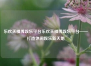 乐欢天棋牌娱乐平台乐欢天棋牌娱乐平台——打造休闲娱乐新天地