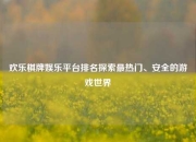 欢乐棋牌娱乐平台排名探索最热门、安全的游戏世界