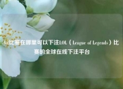 lol比赛在哪里可以下注LOL（League of Legends）比赛的全球在线下注平台