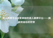 神人棋牌平台探索神秘的神人棋牌平台——揭秘其背后的世界