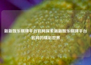 新新娱乐棋牌平台官网探索新新娱乐棋牌平台官网的精彩世界