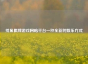 捕鱼棋牌游戏网站平台一种全新的娱乐方式