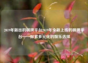 2019年新出的棋牌平台2019年全新上线的棋牌平台——探索多元化的娱乐选择