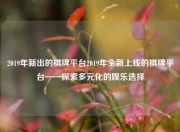 2019年新出的棋牌平台2019年全新上线的棋牌平台——探索多元化的娱乐选择